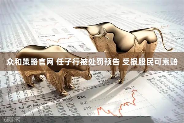 众和策略官网 任子行被处罚预告 受损股民可索赔