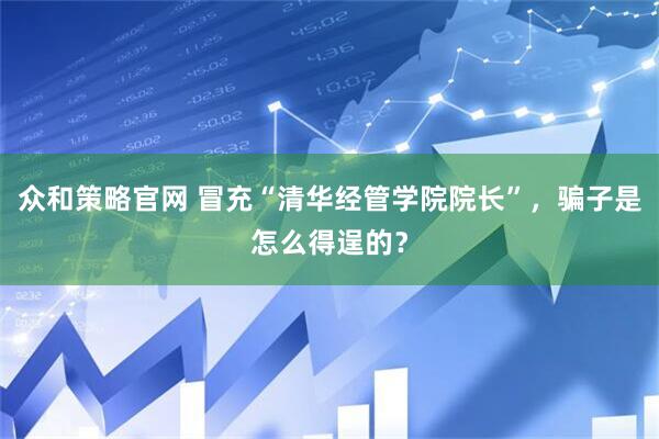 众和策略官网 冒充“清华经管学院院长”，骗子是怎么得逞的？