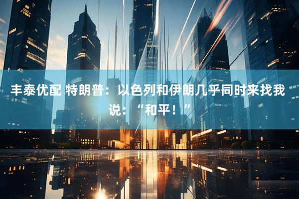 丰泰优配 特朗普：以色列和伊朗几乎同时来找我 说：“和平！”