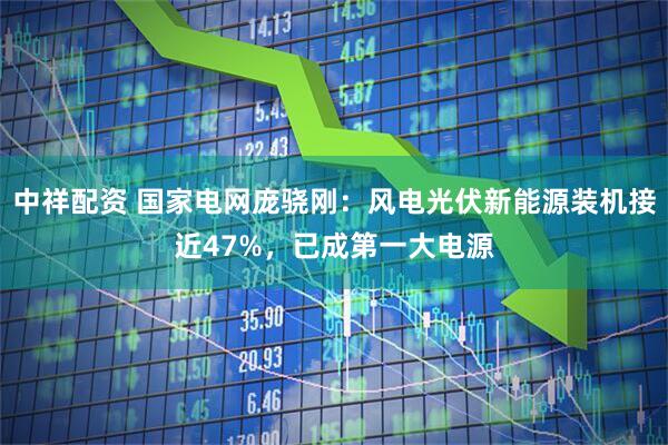 中祥配资 国家电网庞骁刚：风电光伏新能源装机接近47%，已成第一大电源