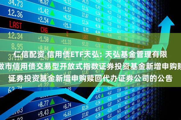 仁信配资 信用债ETF天弘: 天弘基金管理有限公司关于天弘深证基准做市信用债交易型开放式指数证券投资基金新增申购赎回代办证券公司的公告