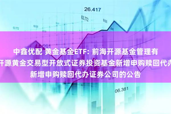 中鑫优配 黄金基金ETF: 前海开源基金管理有限公司关于前海开源黄金交易型开放式证券投资基金新增申购赎回代办证券公司的公告