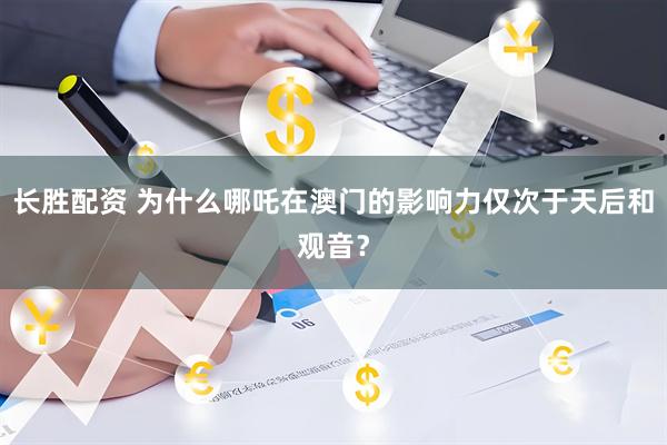 长胜配资 为什么哪吒在澳门的影响力仅次于天后和观音？