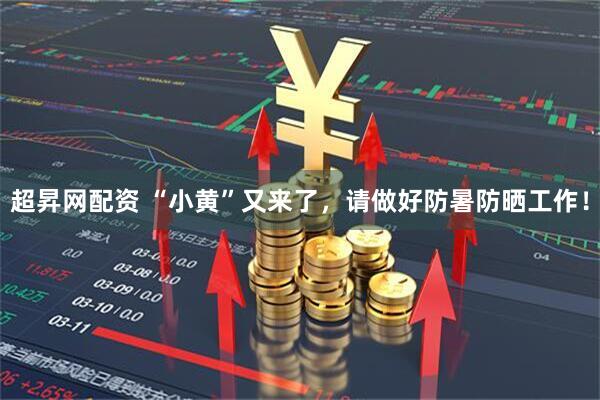 超昇网配资 “小黄”又来了，请做好防暑防晒工作！