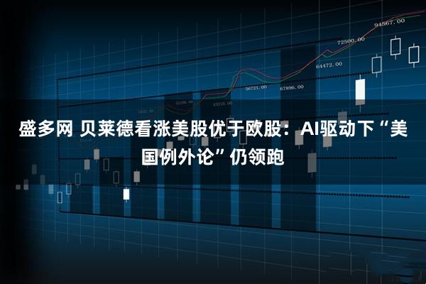盛多网 贝莱德看涨美股优于欧股：AI驱动下“美国例外论”仍领跑