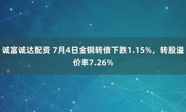 诚富诚达配资 7月4日金铜转债下跌1.15%，转股溢价率7.26%