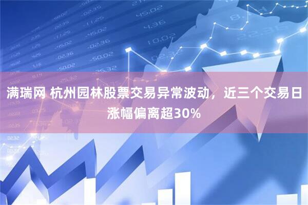 满瑞网 杭州园林股票交易异常波动，近三个交易日涨幅偏离超30%