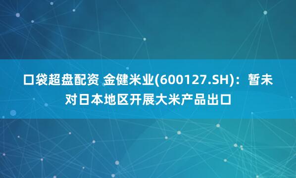 口袋超盘配资 金健米业(600127.SH)：暂未对日本地区开展大米产品出口