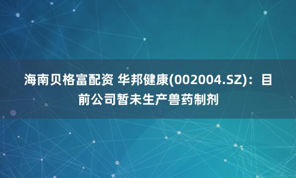 海南贝格富配资 华邦健康(002004.SZ)：目前公司暂未生产兽药制剂