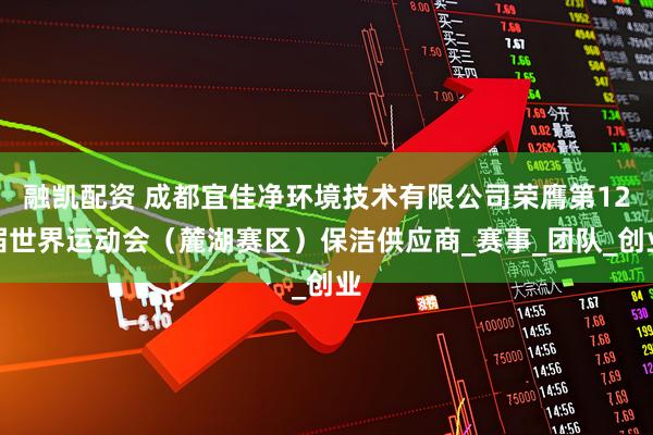 融凯配资 成都宜佳净环境技术有限公司荣膺第12届世界运动会（麓湖赛区）保洁供应商_赛事_团队_创业