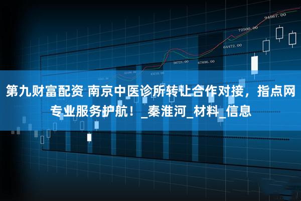 第九财富配资 南京中医诊所转让合作对接，指点网专业服务护航！_秦淮河_材料_信息