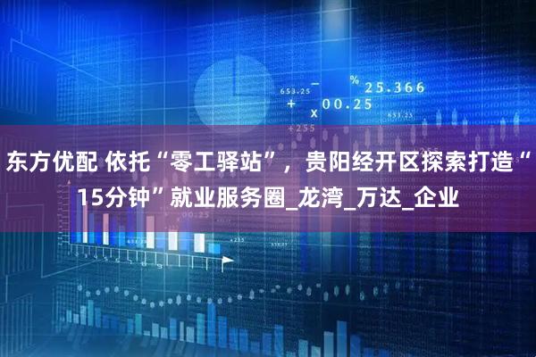 东方优配 依托“零工驿站”，贵阳经开区探索打造“15分钟”就业服务圈_龙湾_万达_企业