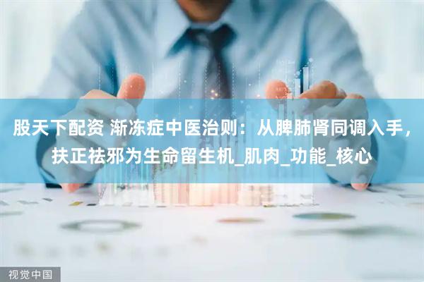 股天下配资 渐冻症中医治则：从脾肺肾同调入手，扶正祛邪为生命留生机_肌肉_功能_核心