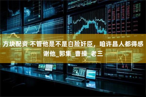 方块配资 不管他是不是白脸奸臣，咱许昌人都得感谢他_郭集_曹操_老三