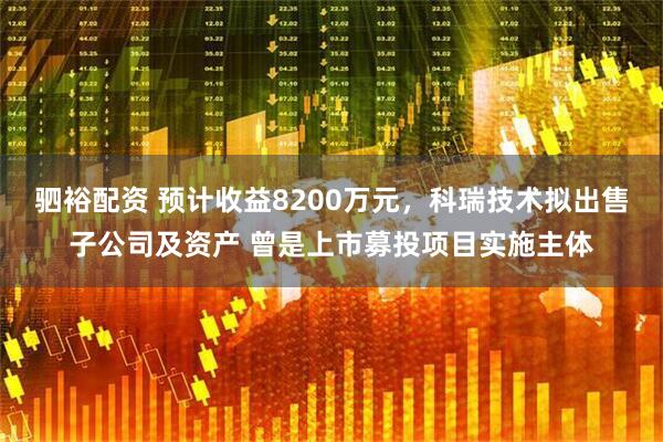 驷裕配资 预计收益8200万元，科瑞技术拟出售子公司及资产 曾是上市募投项目实施主体