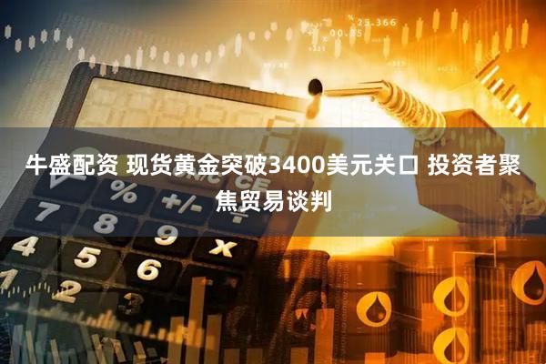 牛盛配资 现货黄金突破3400美元关口 投资者聚焦贸易谈判
