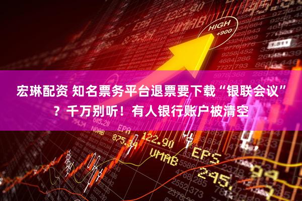 宏琳配资 知名票务平台退票要下载“银联会议”？千万别听！有人银行账户被清空
