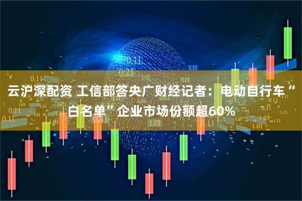 云沪深配资 工信部答央广财经记者：电动自行车“白名单”企业市场份额超60%