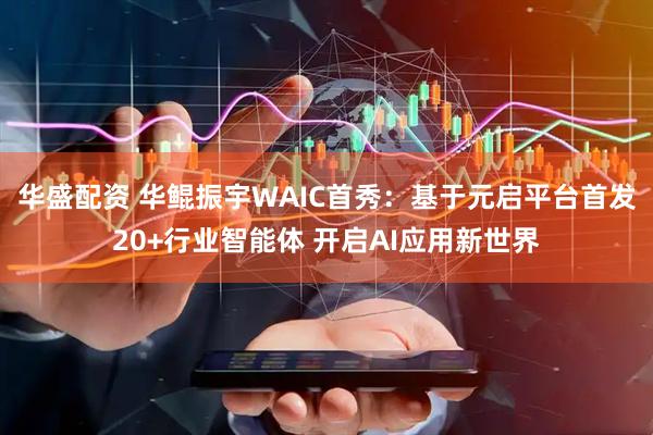 华盛配资 华鲲振宇WAIC首秀：基于元启平台首发20+行业智能体 开启AI应用新世界
