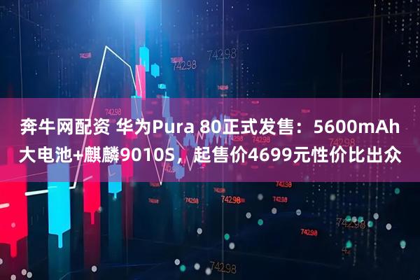 奔牛网配资 华为Pura 80正式发售：5600mAh大电池+麒麟9010S，起售价4699元性价比出众
