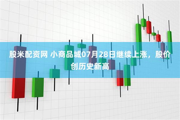 股米配资网 小商品城07月28日继续上涨，股价创历史新高