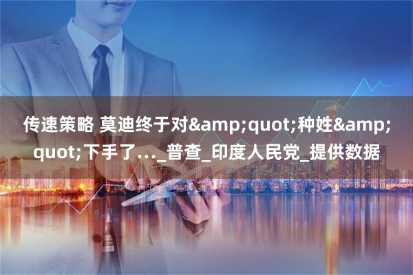 传速策略 莫迪终于对&quot;种姓&quot;下手了…_普查_印度人民党_提供数据