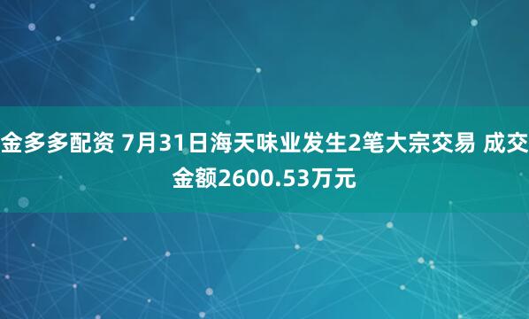 金多多配资 7月31日海天味业发生2笔大宗交易 成交金额2600.53万元