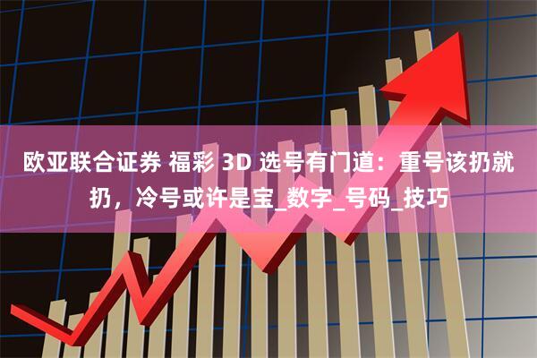 欧亚联合证券 福彩 3D 选号有门道：重号该扔就扔，冷号或许是宝_数字_号码_技巧
