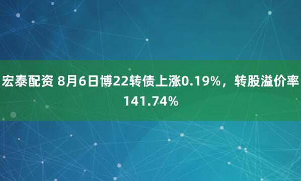 宏泰配资 8月6日博22转债上涨0.19%，转股溢价率141.74%
