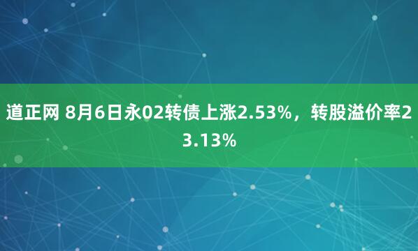 道正网 8月6日永02转债上涨2.53%，转股溢价率23.13%