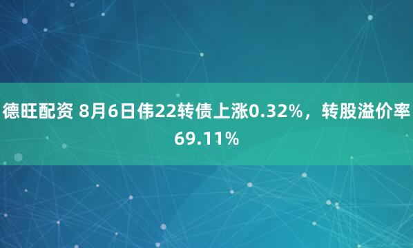 德旺配资 8月6日伟22转债上涨0.32%，转股溢价率69.11%