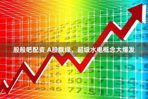 股般吧配资 A股飘绿，超级水电概念大爆发