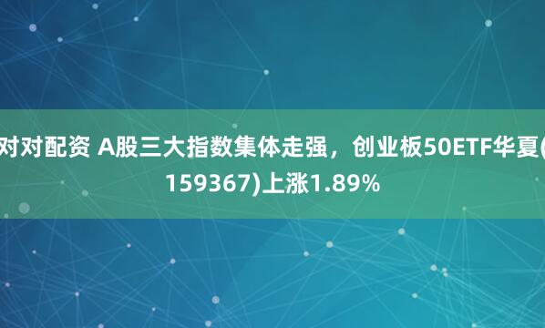对对配资 A股三大指数集体走强，创业板50ETF华夏(159367)上涨1.89%