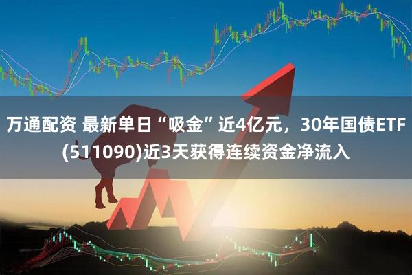 万通配资 最新单日“吸金”近4亿元，30年国债ETF(511090)近3天获得连续资金净流入