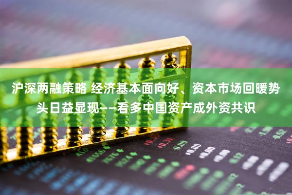 沪深两融策略 经济基本面向好、资本市场回暖势头日益显现——看多中国资产成外资共识
