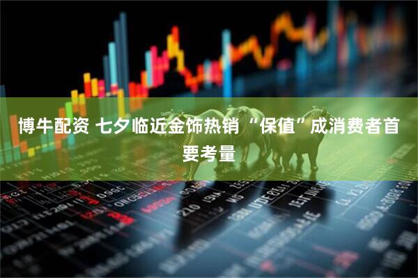 博牛配资 七夕临近金饰热销 “保值”成消费者首要考量