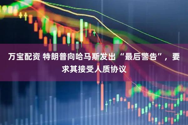 万宝配资 特朗普向哈马斯发出 “最后警告”，要求其接受人质协议