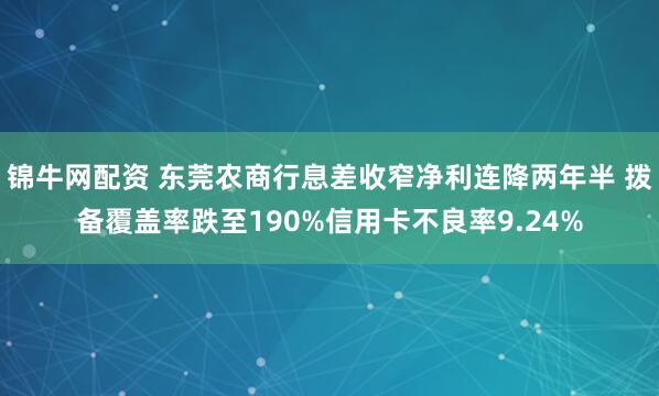 锦牛网配资 东莞农商行息差收窄净利连降两年半 拨备覆盖率跌至190%信用卡不良率9.24%