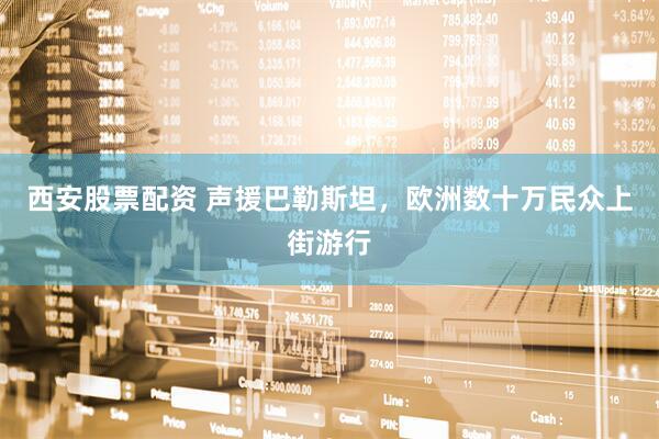 西安股票配资 声援巴勒斯坦，欧洲数十万民众上街游行
