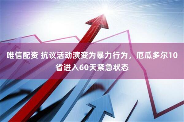 唯信配资 抗议活动演变为暴力行为，厄瓜多尔10省进入60天紧急状态