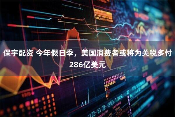 保宇配资 今年假日季，美国消费者或将为关税多付286亿美元