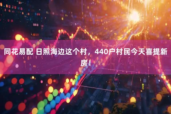 同花易配 日照海边这个村，440户村民今天喜提新房！