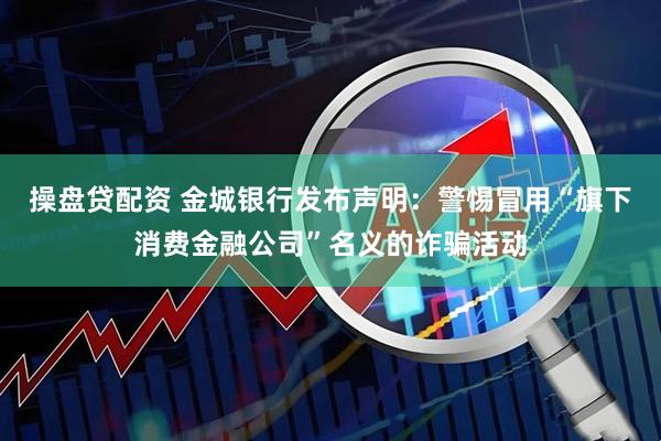 操盘贷配资 金城银行发布声明：警惕冒用“旗下消费金融公司”名义的诈骗活动