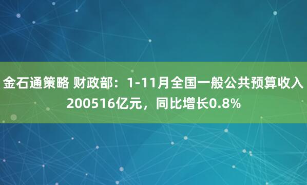 金石通策略 财政部：1-11月全国一般公共预算收入200516亿元，同比增长0.8%