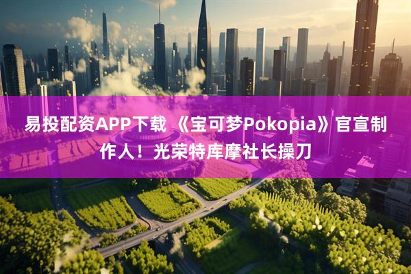 易投配资APP下载 《宝可梦Pokopia》官宣制作人！光荣特库摩社长操刀