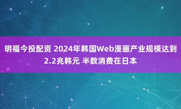 明福今投配资 2024年韩国Web漫画产业规模达到2.2兆韩元 半数消费在日本