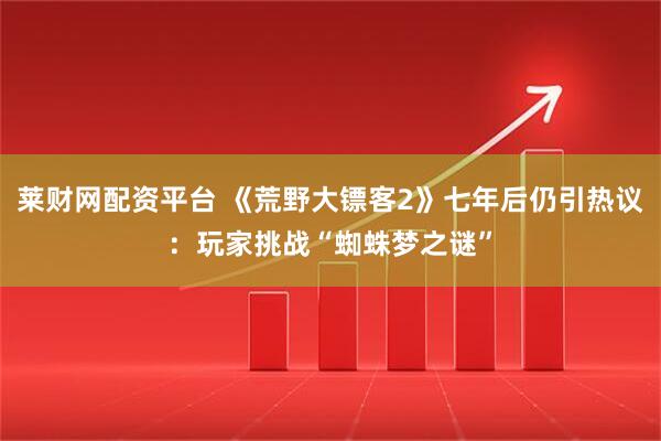 莱财网配资平台 《荒野大镖客2》七年后仍引热议:玩家挑战“蜘蛛梦之谜”