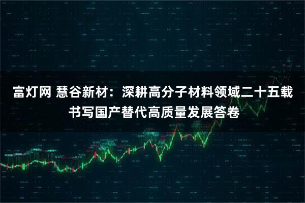 富灯网 慧谷新材：深耕高分子材料领域二十五载 书写国产替代高质量发展答卷