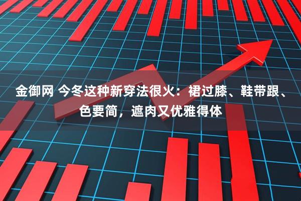金御网 今冬这种新穿法很火：裙过膝、鞋带跟、色要简，遮肉又优雅得体