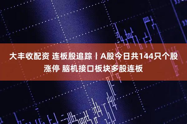 大丰收配资 连板股追踪丨A股今日共144只个股涨停 脑机接口板块多股连板